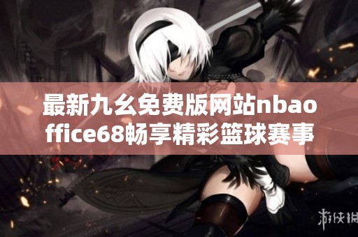 最新九幺免费版网站nbaoffice68畅享精彩篮球赛事体验