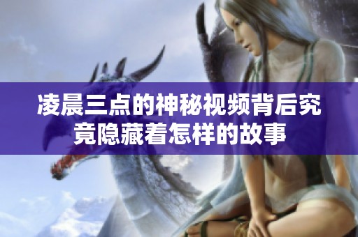 凌晨三点的神秘视频背后究竟隐藏着怎样的故事