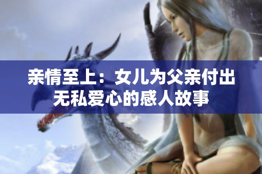 亲情至上：女儿为父亲付出无私爱心的感人故事