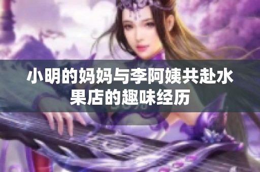 小明的妈妈与李阿姨共赴水果店的趣味经历