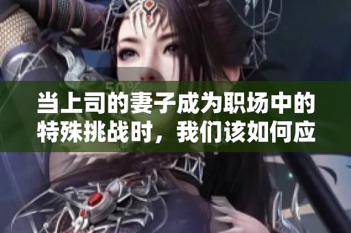 当上司的妻子成为职场中的特殊挑战时，我们该如何应对