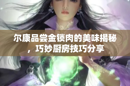 尔康品尝金锁肉的美味揭秘，巧妙厨房技巧分享