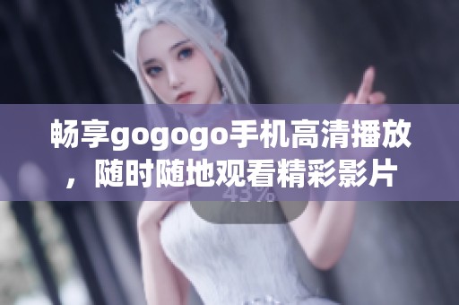 畅享gogogo手机高清播放，随时随地观看精彩影片