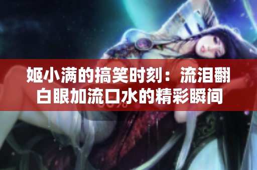 姬小满的搞笑时刻：流泪翻白眼加流口水的精彩瞬间
