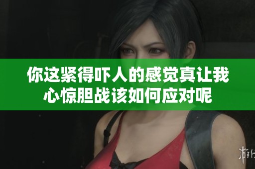 你这紧得吓人的感觉真让我心惊胆战该如何应对呢