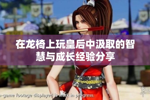 在龙椅上玩皇后中汲取的智慧与成长经验分享