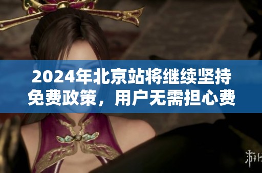 2024年北京站将继续坚持免费政策，用户无需担心费用问题