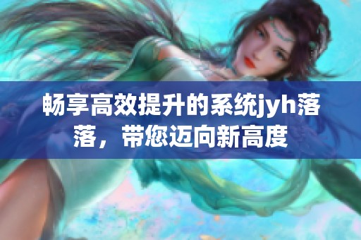 畅享高效提升的系统jyh落落，带您迈向新高度
