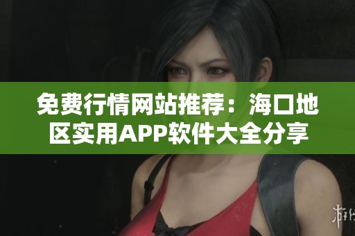 免费行情网站推荐：海口地区实用APP软件大全分享