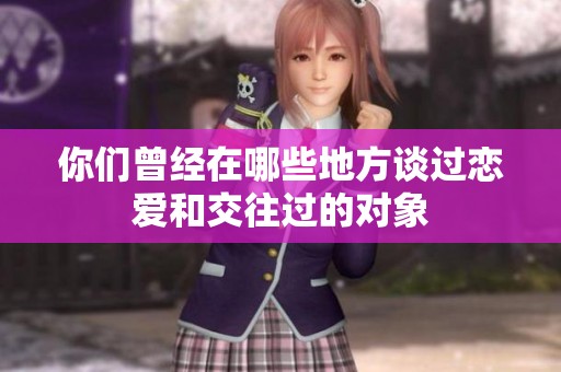 你们曾经在哪些地方谈过恋爱和交往过的对象