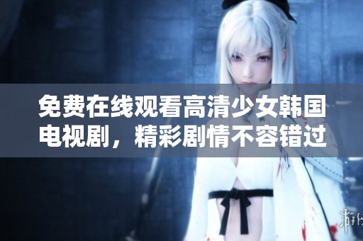 免费在线观看高清少女韩国电视剧，精彩剧情不容错过