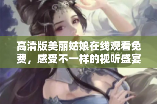 高清版美丽姑娘在线观看免费，感受不一样的视听盛宴