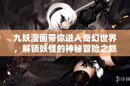 九妖漫画带你进入奇幻世界，解锁妖怪的神秘冒险之旅