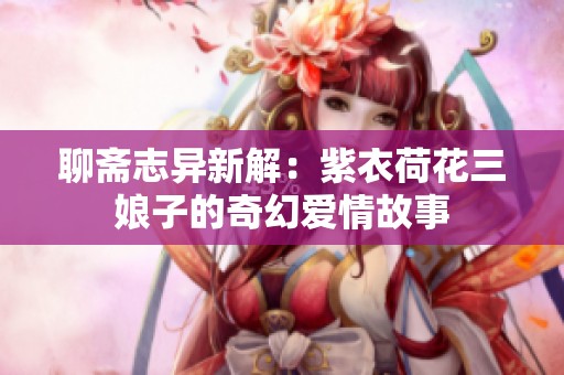 聊斋志异新解：紫衣荷花三娘子的奇幻爱情故事