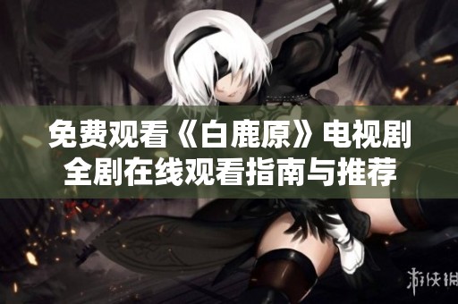 免费观看《白鹿原》电视剧全剧在线观看指南与推荐