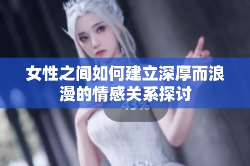 女性之间如何建立深厚而浪漫的情感关系探讨