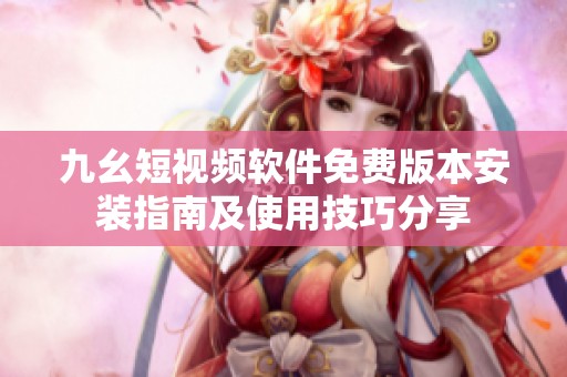 九幺短视频软件免费版本安装指南及使用技巧分享