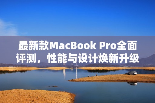 最新款MacBook Pro全面评测，性能与设计焕新升级