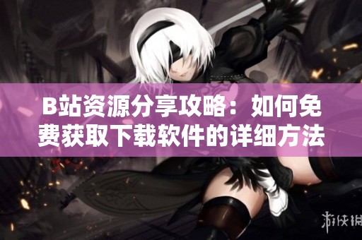 B站资源分享攻略：如何免费获取下载软件的详细方法