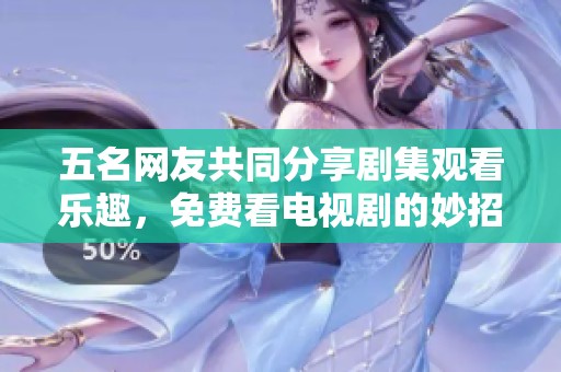五名网友共同分享剧集观看乐趣，免费看电视剧的妙招揭秘