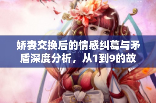 娇妻交换后的情感纠葛与矛盾深度分析，从1到9的故事演绎