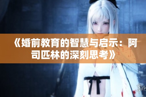 《婚前教育的智慧与启示：阿司匹林的深刻思考》