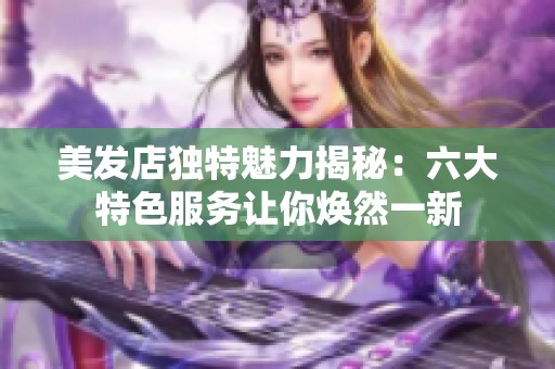 美发店独特魅力揭秘：六大特色服务让你焕然一新