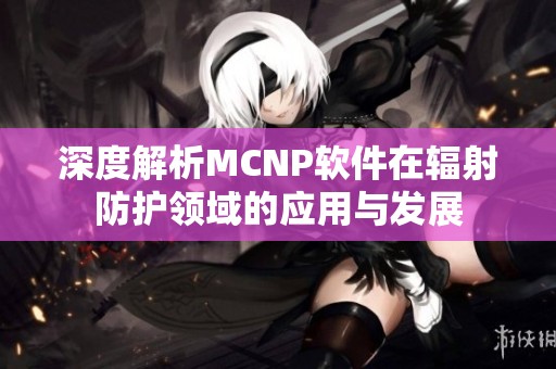 深度解析MCNP软件在辐射防护领域的应用与发展
