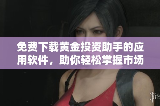 免费下载黄金投资助手的应用软件，助你轻松掌握市场动态