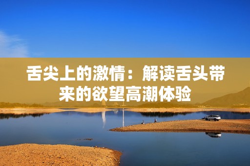 舌尖上的激情：解读舌头带来的欲望高潮体验