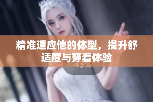 精准适应他的体型，提升舒适度与穿着体验