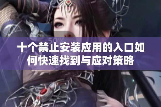 十个禁止安装应用的入口如何快速找到与应对策略