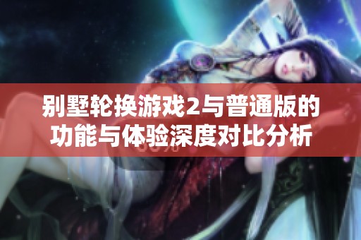 别墅轮换游戏2与普通版的功能与体验深度对比分析