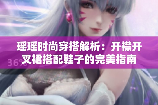 瑶瑶时尚穿搭解析：开襟开叉裙搭配鞋子的完美指南