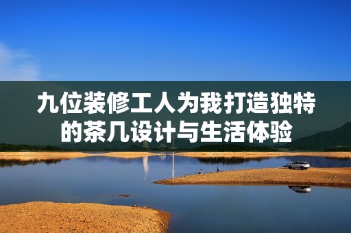 九位装修工人为我打造独特的茶几设计与生活体验