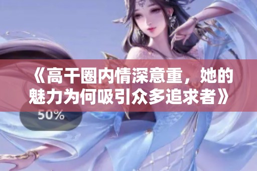 《高干圈内情深意重，她的魅力为何吸引众多追求者》