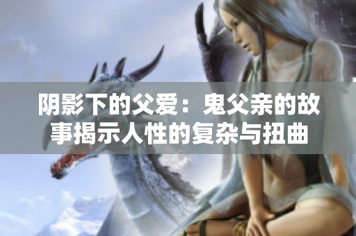 阴影下的父爱：鬼父亲的故事揭示人性的复杂与扭曲