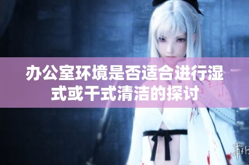 办公室环境是否适合进行湿式或干式清洁的探讨