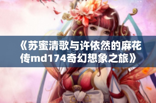 《苏蜜清歌与许依然的麻花传md174奇幻想象之旅》