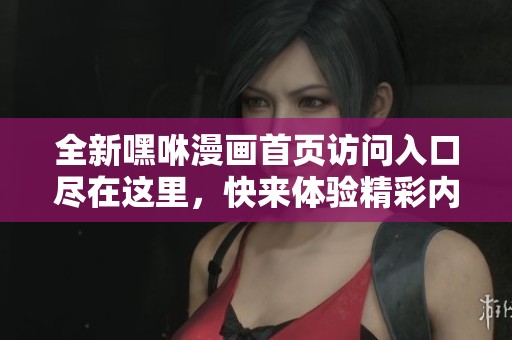 全新嘿咻漫画首页访问入口尽在这里，快来体验精彩内容！