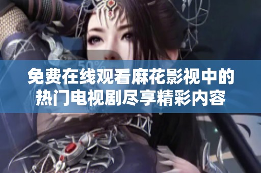 免费在线观看麻花影视中的热门电视剧尽享精彩内容