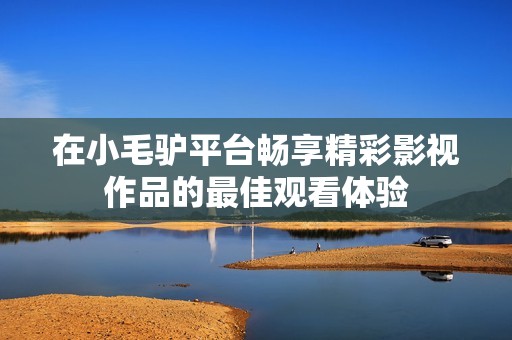 在小毛驴平台畅享精彩影视作品的最佳观看体验