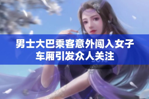 男士大巴乘客意外闯入女子车厢引发众人关注