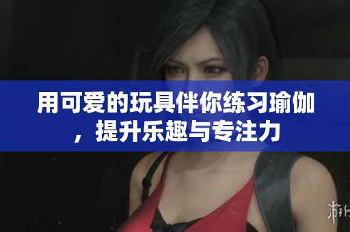 用可爱的玩具伴你练习瑜伽，提升乐趣与专注力