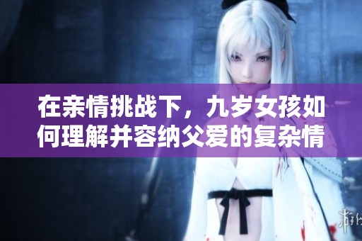 在亲情挑战下，九岁女孩如何理解并容纳父爱的复杂情感