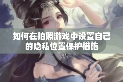 如何在拍照游戏中设置自己的隐私位置保护措施