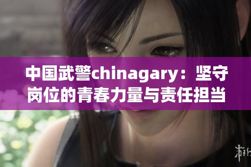 中国武警chinagary：坚守岗位的青春力量与责任担当