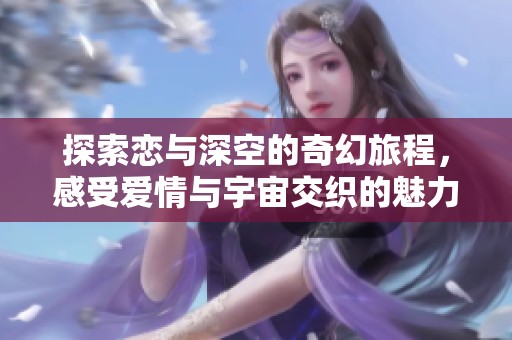 探索恋与深空的奇幻旅程，感受爱情与宇宙交织的魅力