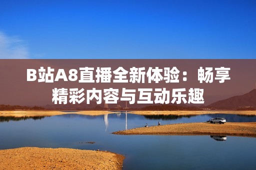 B站A8直播全新体验：畅享精彩内容与互动乐趣
