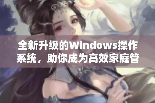 全新升级的Windows操作系统，助你成为高效家庭管理达人